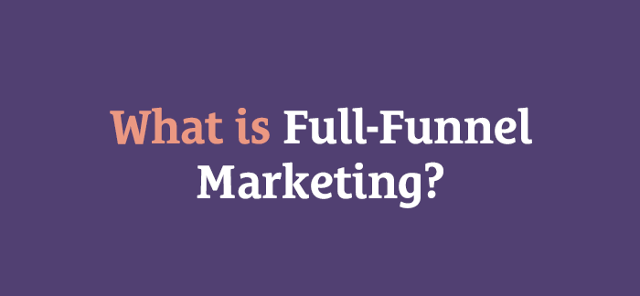What Is Full-Funnel Marketing and Why Your Business Needs It